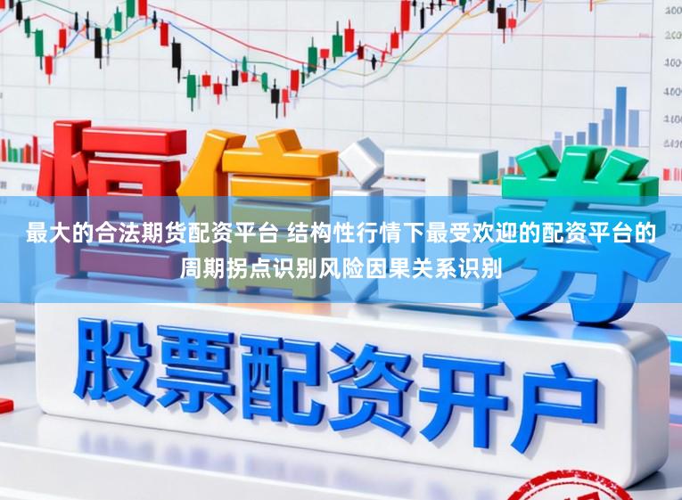 最大的合法期货配资平台 结构性行情下最受欢迎的配资平台的周期拐点识别风险因果关系识别