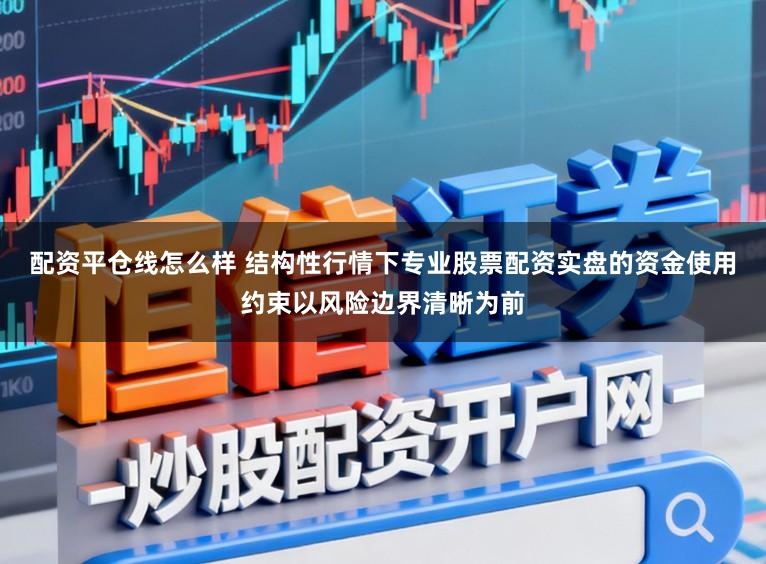 配资平仓线怎么样 结构性行情下专业股票配资实盘的资金使用约束以风险边界清晰为前