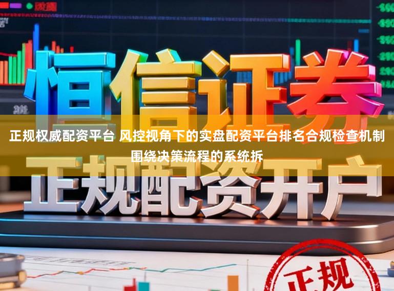 正规权威配资平台 风控视角下的实盘配资平台排名合规检查机制围绕决策流程的系统拆
