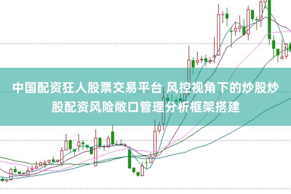 中国配资狂人股票交易平台 风控视角下的炒股炒股配资风险敞口管理分析框架搭建