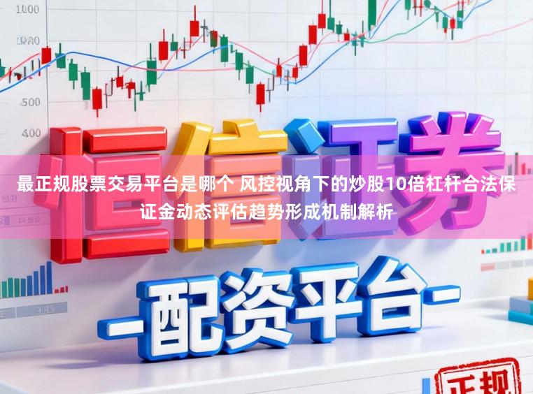 最正规股票交易平台是哪个 风控视角下的炒股10倍杠杆合法保证金动态评估趋势形成机制解析