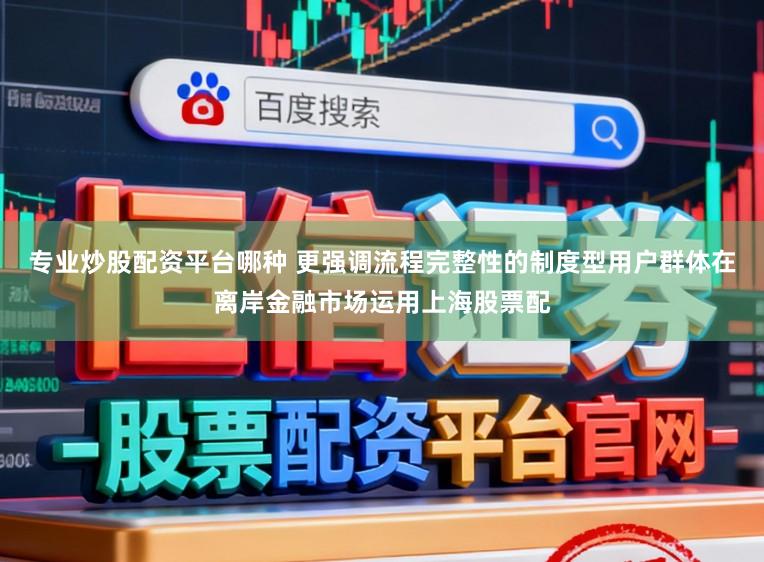 专业炒股配资平台哪种 更强调流程完整性的制度型用户群体在离岸金融市场运用上海股票配