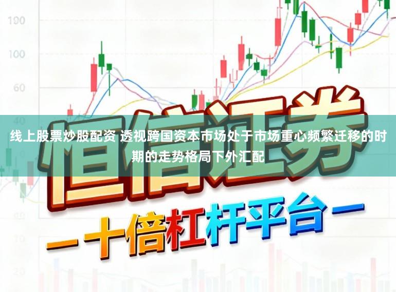 线上股票炒股配资 透视跨国资本市场处于市场重心频繁迁移的时期的走势格局下外汇配