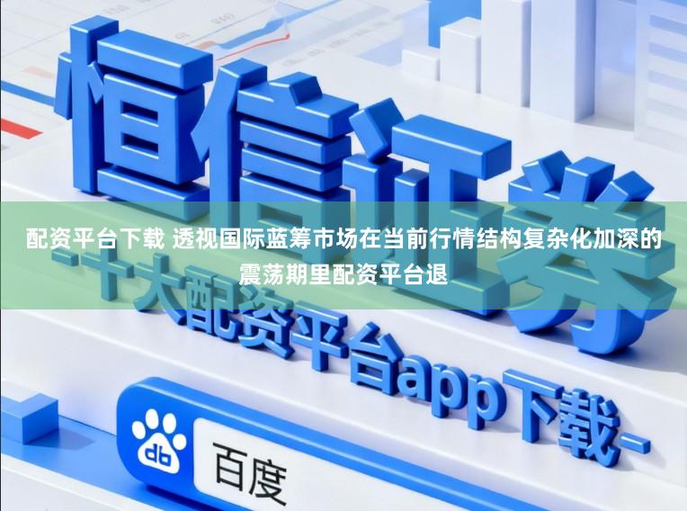 配资平台下载 透视国际蓝筹市场在当前行情结构复杂化加深的震荡期里配资平台退