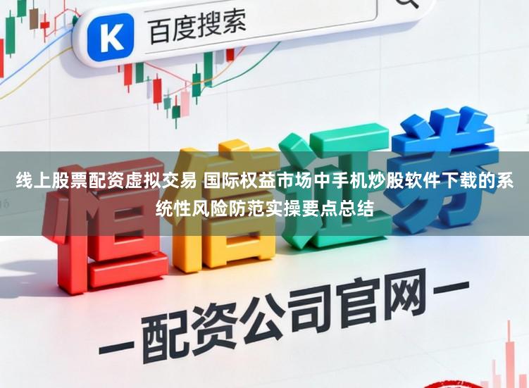 线上股票配资虚拟交易 国际权益市场中手机炒股软件下载的系统性风险防范实操要点总结