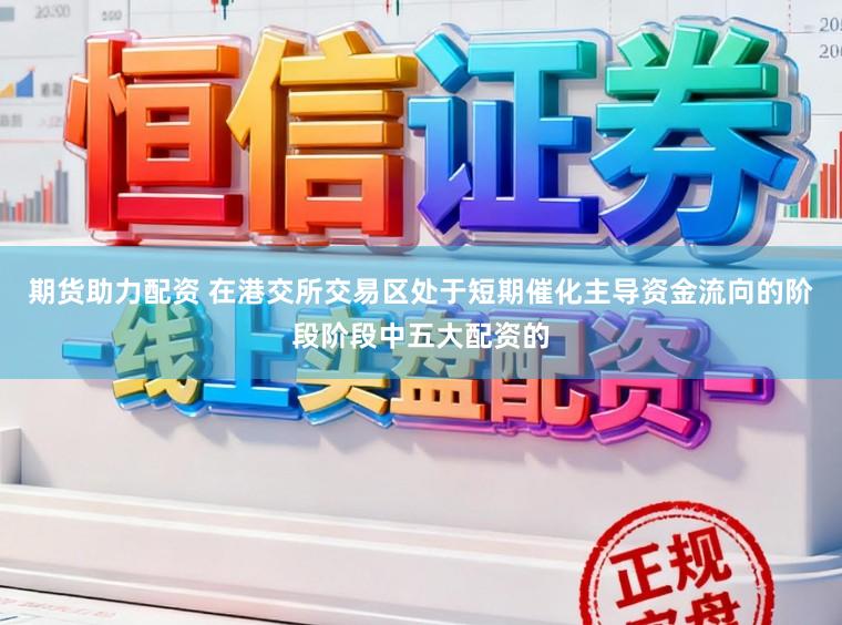 期货助力配资 在港交所交易区处于短期催化主导资金流向的阶段阶段中五大配资的