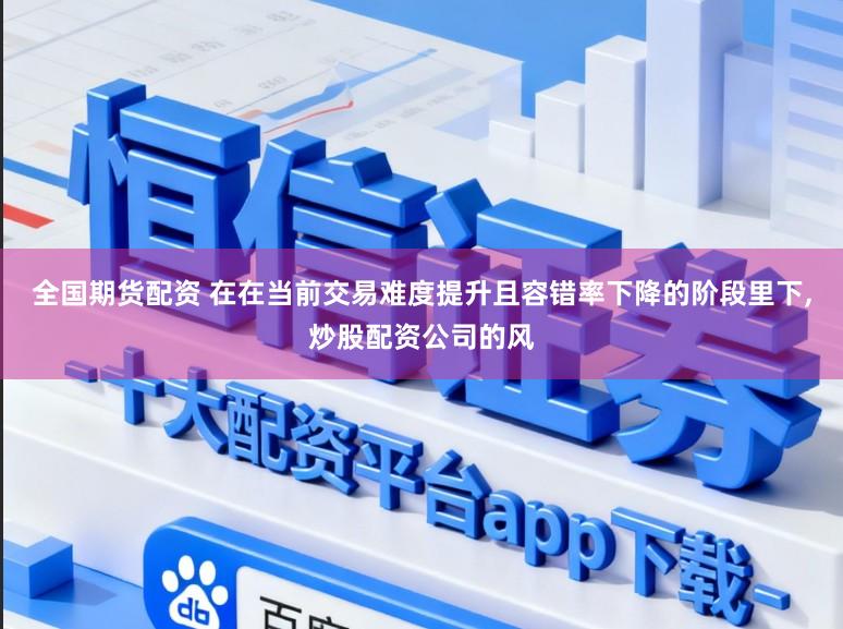全国期货配资 在在当前交易难度提升且容错率下降的阶段里下,炒股配资公司的风