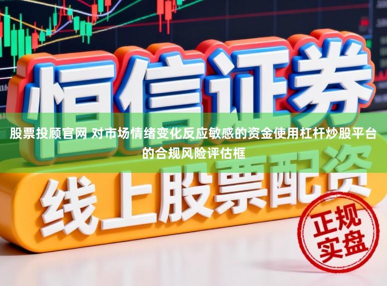 股票投顾官网 对市场情绪变化反应敏感的资金使用杠杆炒股平台的合规风险评估框