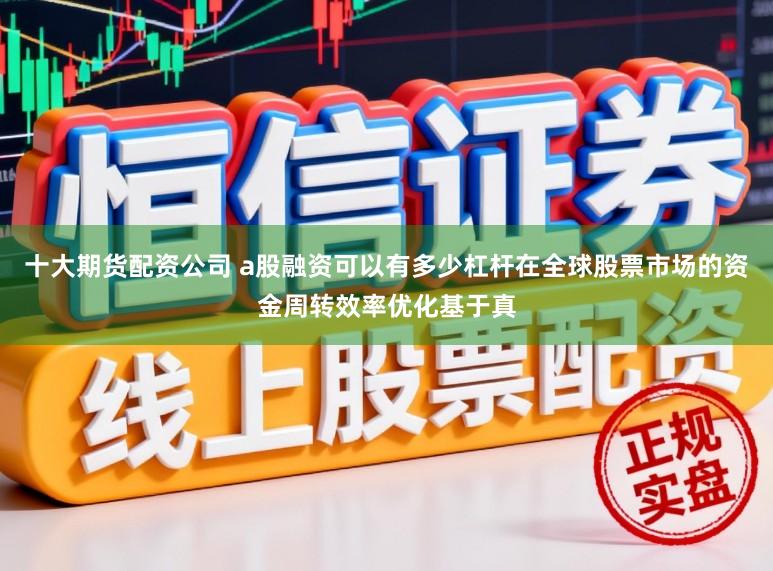 十大期货配资公司 a股融资可以有多少杠杆在全球股票市场的资金周转效率优化基于真