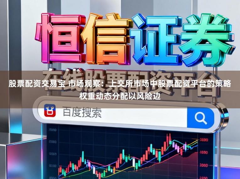 股票配资交易宝 市场观察：上交所市场中股票配资平台的策略权重动态分配以风险边