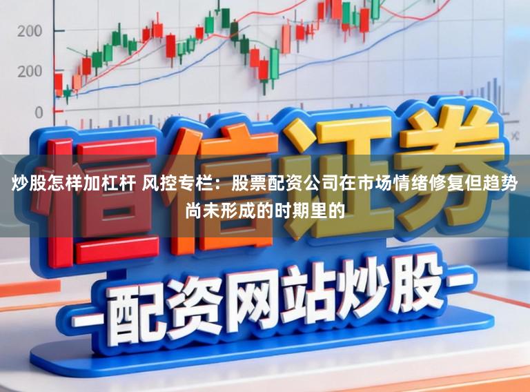 炒股怎样加杠杆 风控专栏：股票配资公司在市场情绪修复但趋势尚未形成的时期里的