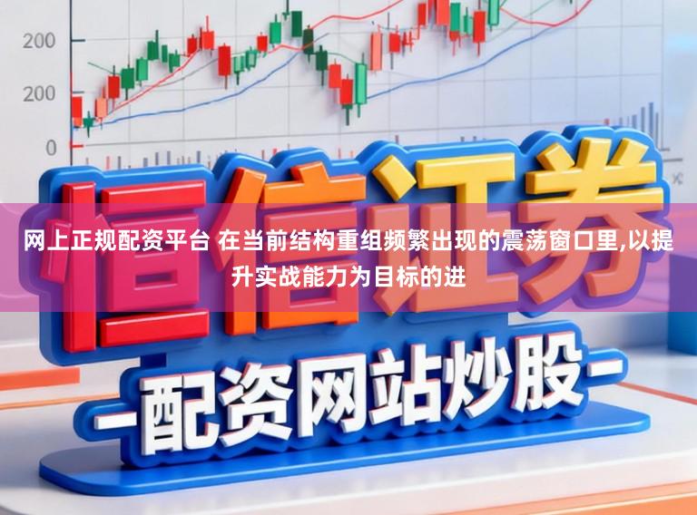 网上正规配资平台 在当前结构重组频繁出现的震荡窗口里,以提升实战能力为目标的进