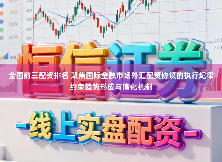 全国前三配资排名 聚焦国际金融市场外汇配资协议的执行纪律约束趋势形成与演化机制