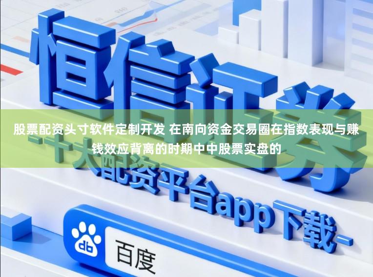 股票配资头寸软件定制开发 在南向资金交易圈在指数表现与赚钱效应背离的时期中中股票实盘的