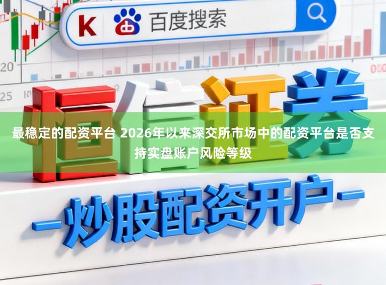 最稳定的配资平台 2026年以来深交所市场中的配资平台是否支持实盘账户风险等级