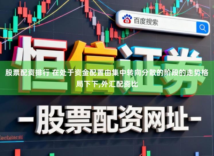 股票配资排行 在处于资金配置由集中转向分散的阶段的走势格局下下,外汇配资比