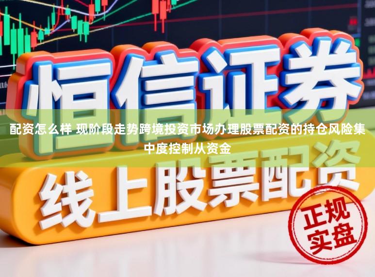 配资怎么样 现阶段走势跨境投资市场办理股票配资的持仓风险集中度控制从资金