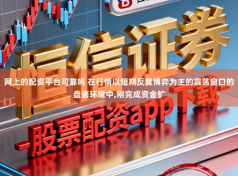 网上的配资平台可靠吗 在行情以短期反复博弈为主的震荡窗口的盘面环境中,刚完成资金扩