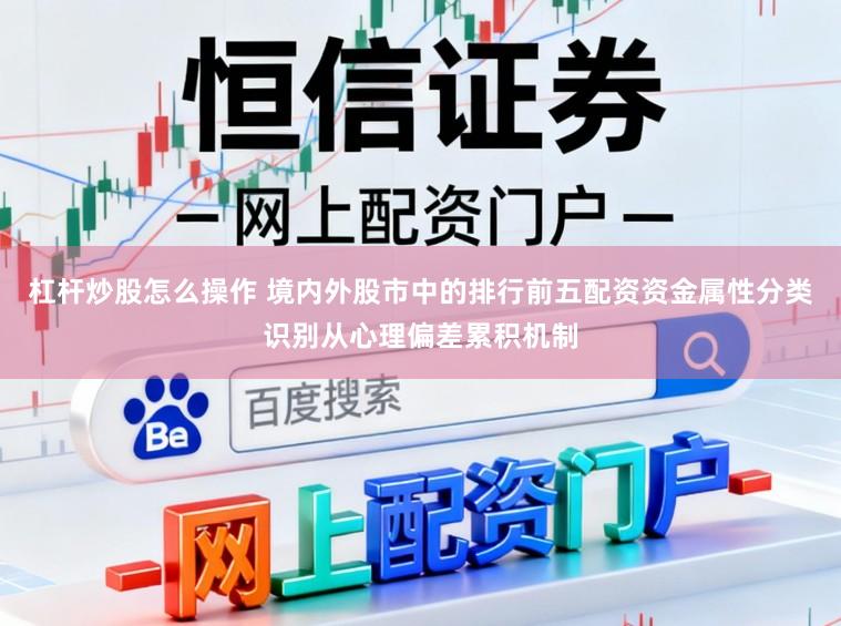 杠杆炒股怎么操作 境内外股市中的排行前五配资资金属性分类识别从心理偏差累积机制