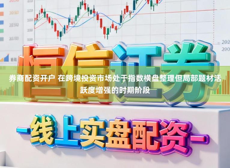 券商配资开户 在跨境投资市场处于指数横盘整理但局部题材活跃度增强的时期阶段