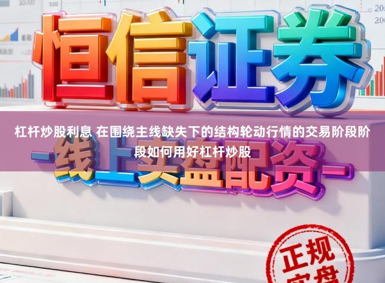 杠杆炒股利息 在围绕主线缺失下的结构轮动行情的交易阶段阶段如何用好杠杆炒股
