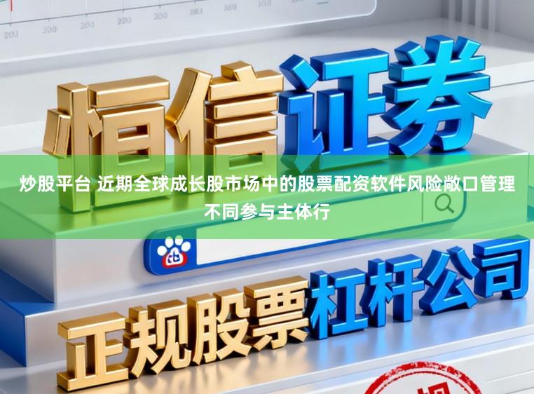 炒股平台 近期全球成长股市场中的股票配资软件风险敞口管理不同参与主体行