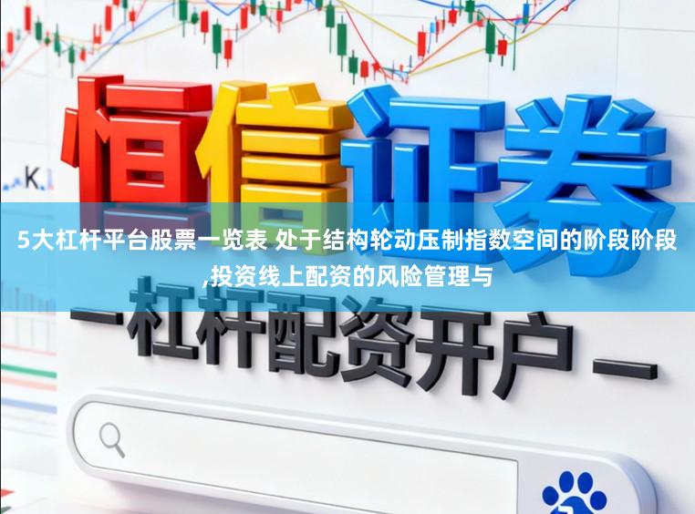 5大杠杆平台股票一览表 处于结构轮动压制指数空间的阶段阶段,投资线上配资的风险管理与