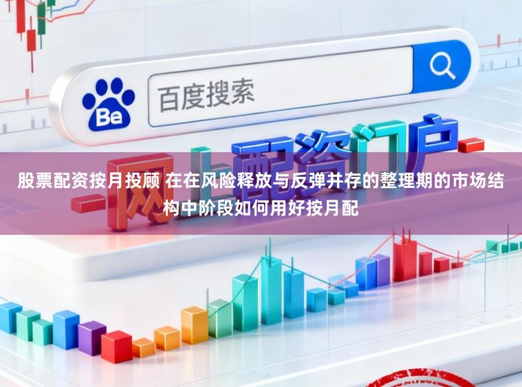 股票配资按月投顾 在在风险释放与反弹并存的整理期的市场结构中阶段如何用好按月配