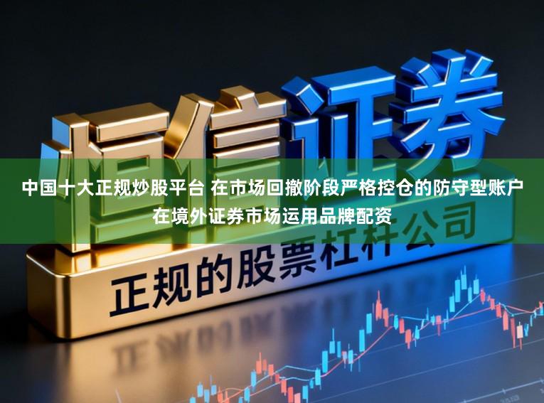 中国十大正规炒股平台 在市场回撤阶段严格控仓的防守型账户在境外证券市场运用品牌配资