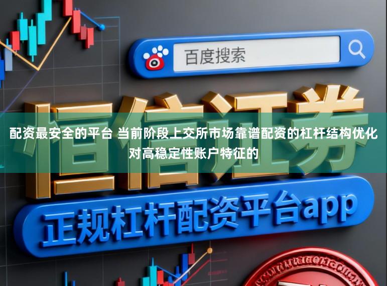配资最安全的平台 当前阶段上交所市场靠谱配资的杠杆结构优化对高稳定性账户特征的