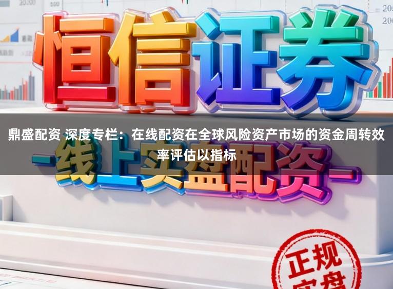 鼎盛配资 深度专栏：在线配资在全球风险资产市场的资金周转效率评估以指标