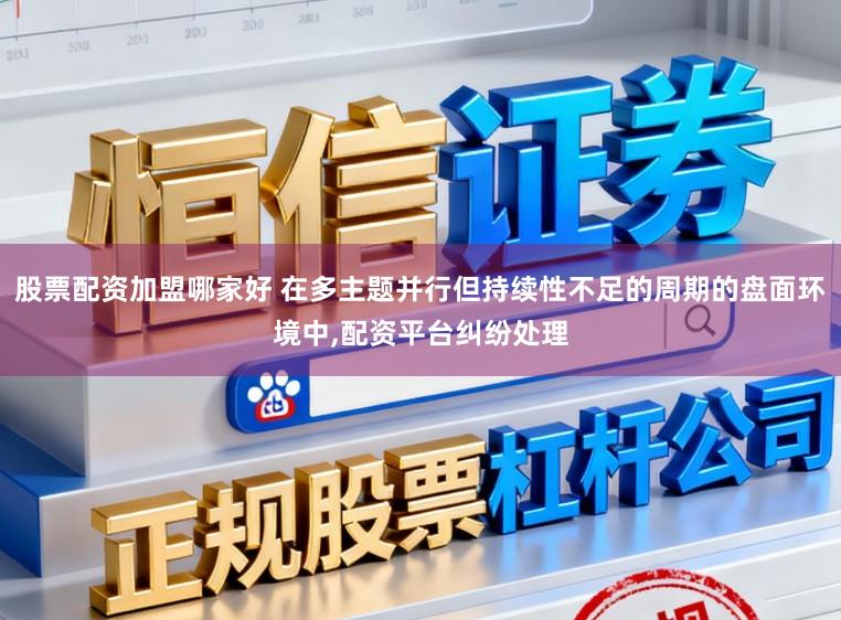 股票配资加盟哪家好 在多主题并行但持续性不足的周期的盘面环境中,配资平台纠纷处理