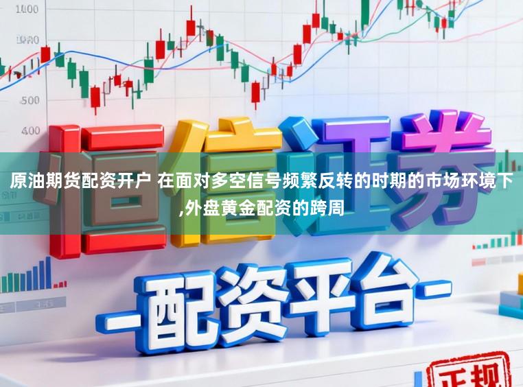 原油期货配资开户 在面对多空信号频繁反转的时期的市场环境下,外盘黄金配资的跨周