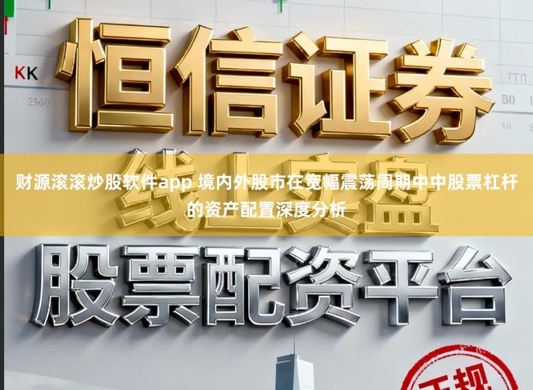 财源滚滚炒股软件app 境内外股市在宽幅震荡周期中中股票杠杆的资产配置深度分析