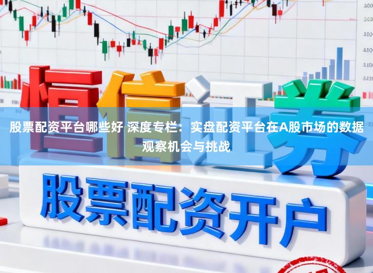 股票配资平台哪些好 深度专栏：实盘配资平台在A股市场的数据观察机会与挑战