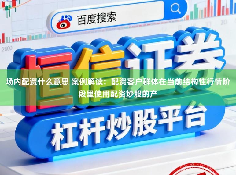 场内配资什么意思 案例解读：配资客户群体在当前结构性行情阶段里使用配资炒股的产