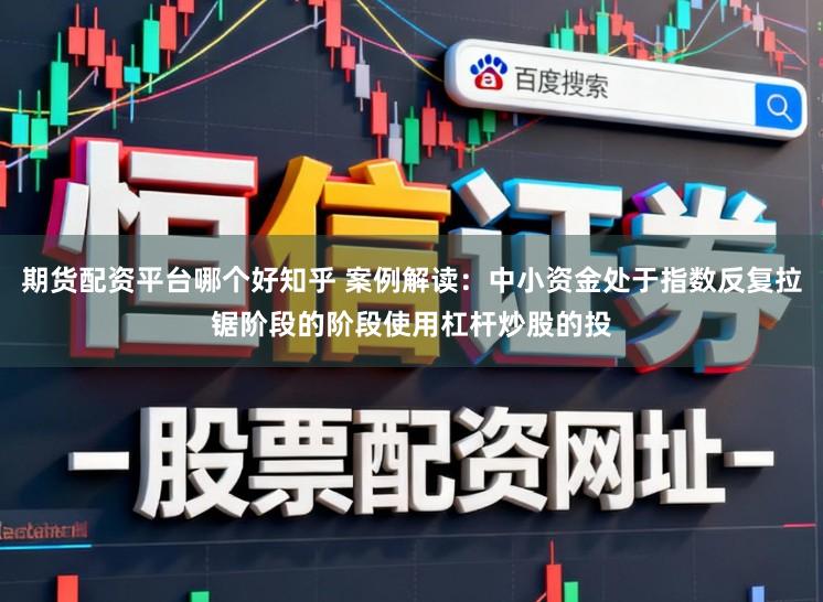 期货配资平台哪个好知乎 案例解读：中小资金处于指数反复拉锯阶段的阶段使用杠杆炒股的投