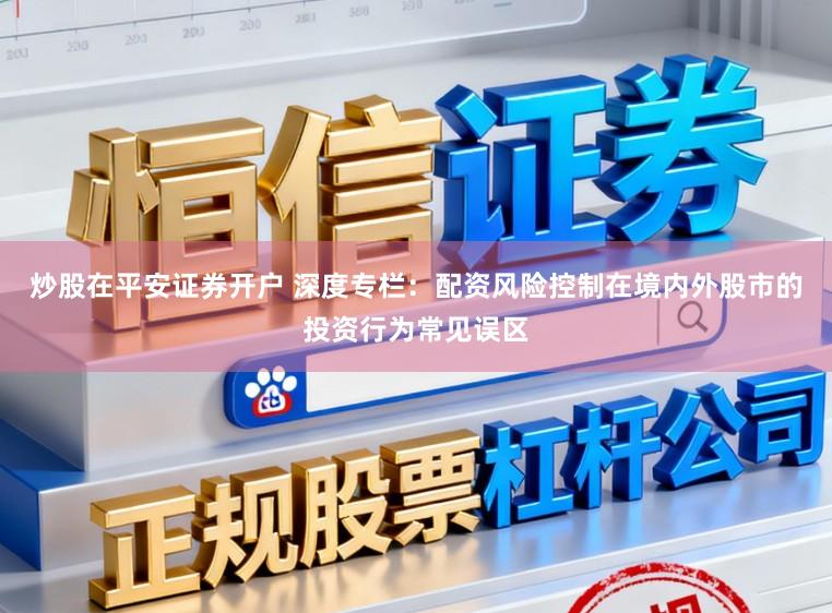 炒股在平安证券开户 深度专栏：配资风险控制在境内外股市的投资行为常见误区
