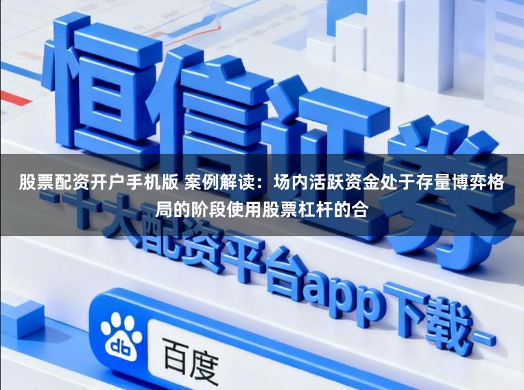 股票配资开户手机版 案例解读：场内活跃资金处于存量博弈格局的阶段使用股票杠杆的合