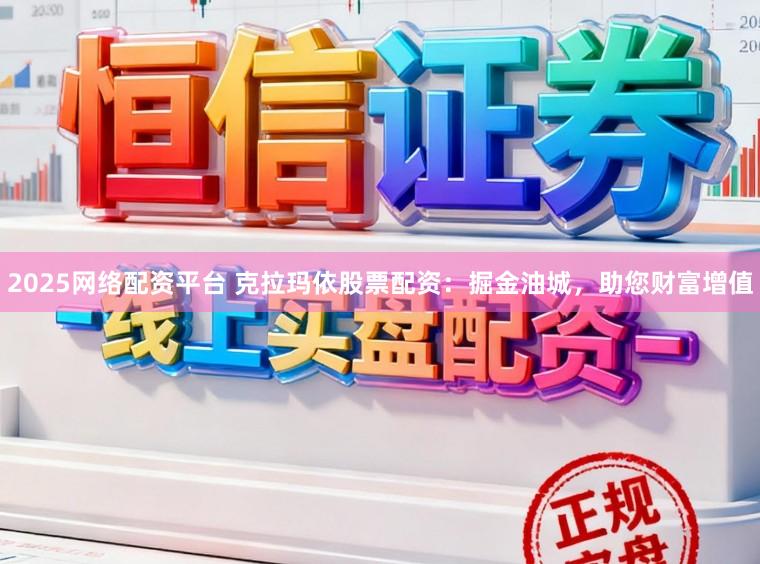 2025网络配资平台 克拉玛依股票配资：掘金油城，助您财富增值