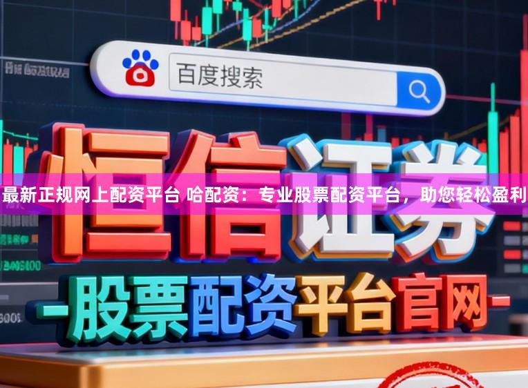 最新正规网上配资平台 哈配资：专业股票配资平台，助您轻松盈利