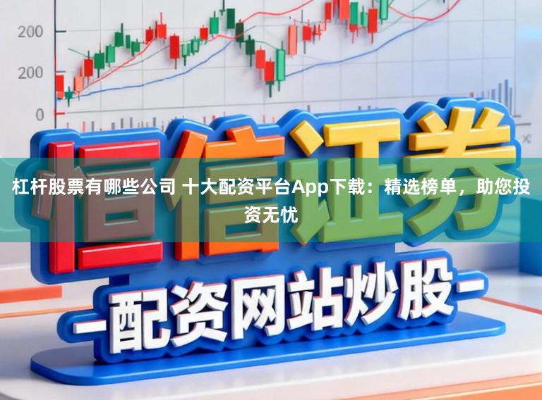 杠杆股票有哪些公司 十大配资平台App下载：精选榜单，助您投资无忧