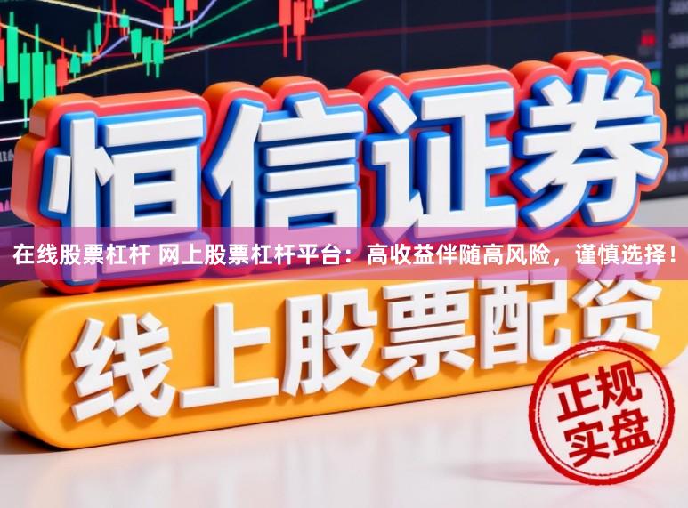 在线股票杠杆 网上股票杠杆平台：高收益伴随高风险，谨慎选择！