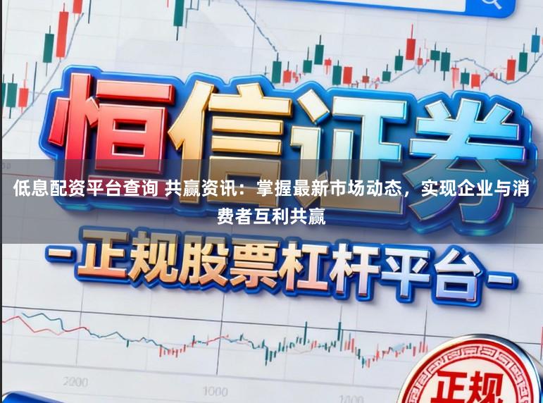 低息配资平台查询 共赢资讯：掌握最新市场动态，实现企业与消费者互利共赢