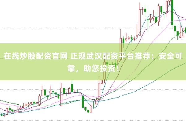 在线炒股配资官网 正规武汉配资平台推荐：安全可靠，助您投资！