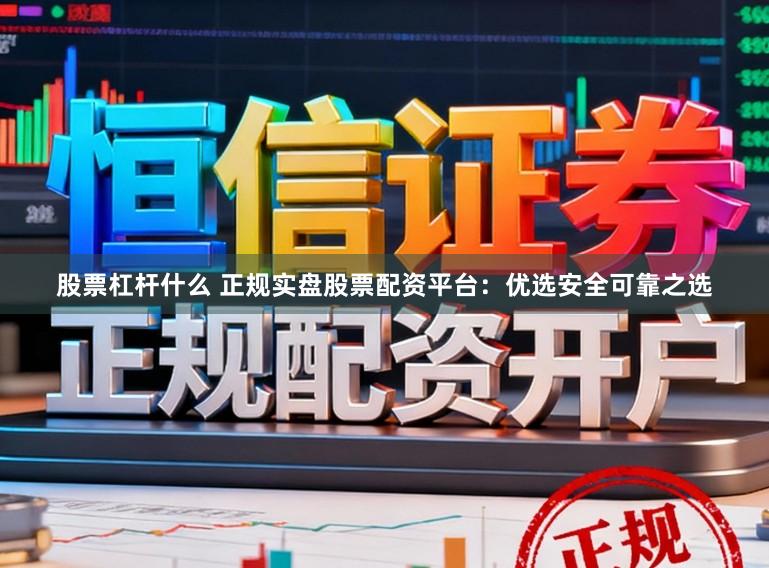 股票杠杆什么 正规实盘股票配资平台：优选安全可靠之选