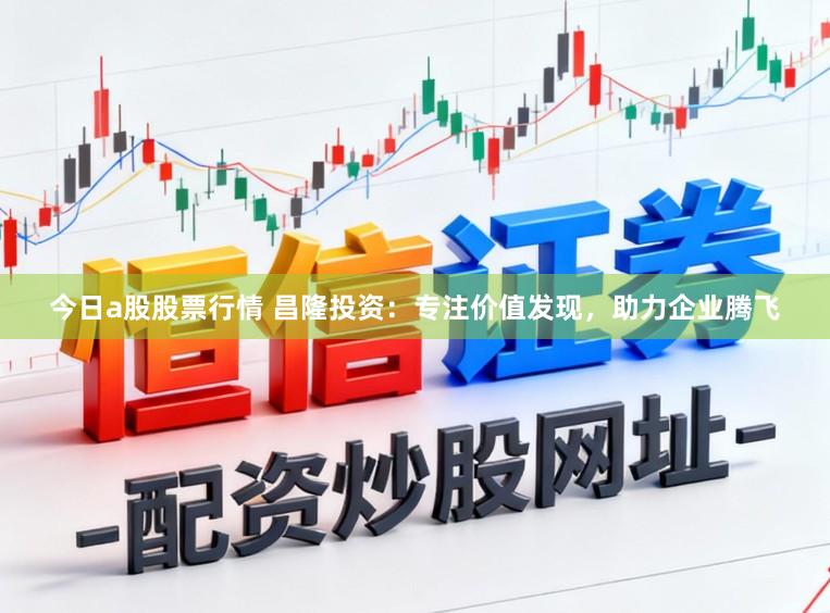 今日a股股票行情 昌隆投资：专注价值发现，助力企业腾飞