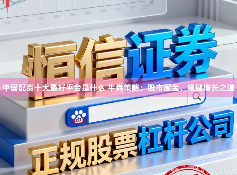 中国配资十大最好平台是什么 牛犇策略：股市掘金，稳健增长之道
