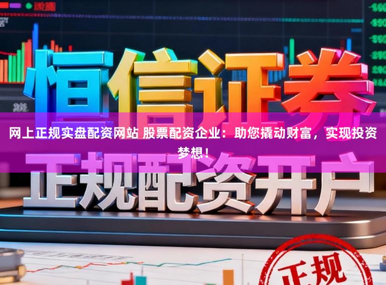 网上正规实盘配资网站 股票配资企业：助您撬动财富，实现投资梦想！