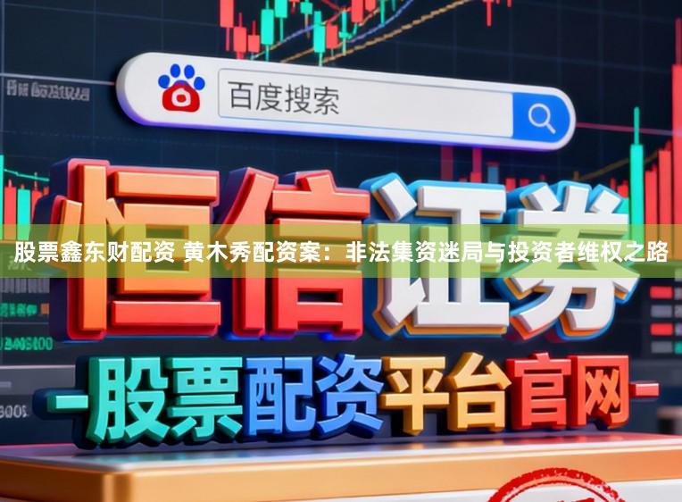股票鑫东财配资 黄木秀配资案：非法集资迷局与投资者维权之路